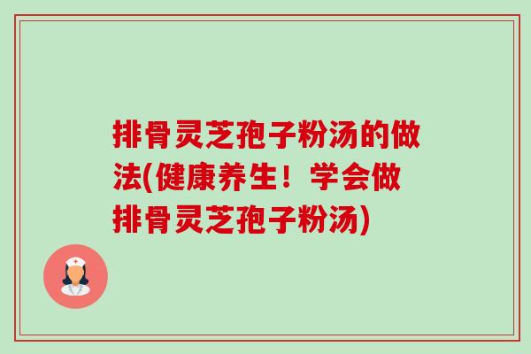 排骨灵芝孢子粉汤的做法(健康养生!学会做排骨灵芝孢子粉汤)-第1张图片-卓越灵芝孢子粉 排骨灵芝孢子粉汤的做法(健康养生!学会做排骨灵芝孢子粉汤)-第1张图片-卓越灵芝孢子粉