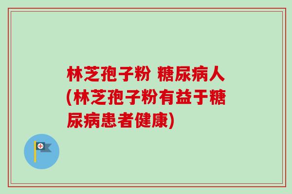 林芝孢子粉 糖尿病人(林芝孢子粉有益于糖尿病患者健康)-第1张图片-卓越灵芝孢子粉