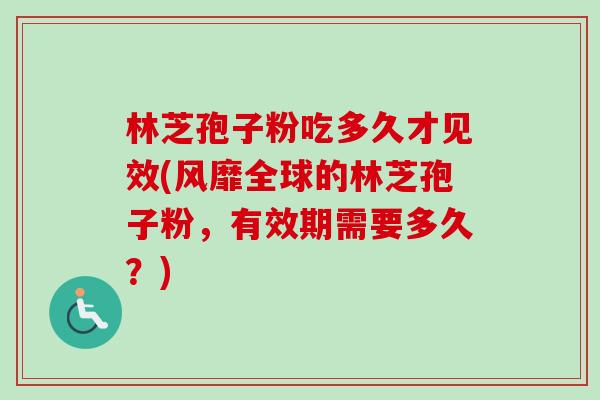 林芝孢子粉吃多久才见效(风靡全球的林芝孢子粉，有效期需要多久？)-第1张图片-卓越灵芝孢子粉