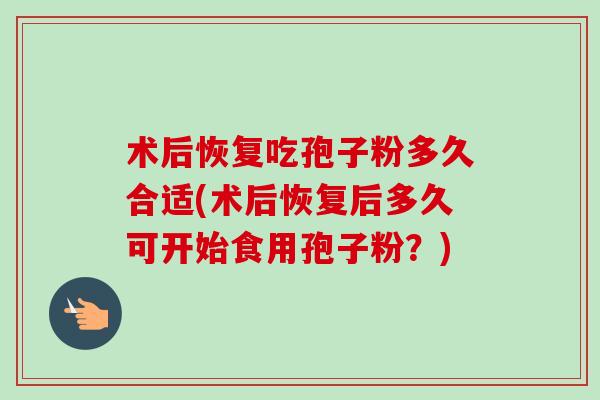 术后恢复吃孢子粉多久合适(术后恢复后多久可开始食用孢子粉?)-第1张图片-卓越灵芝孢子粉 术后恢复吃孢子粉多久合适(术后恢复后多久可开始食用孢子粉?)-第1张图片-卓越灵芝孢子粉