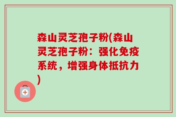森山灵芝孢子粉(森山灵芝孢子粉:强化免疫系统,增强身体抵抗力)-第1张图片-卓越灵芝孢子粉 森山灵芝孢子粉(森山灵芝孢子粉:强化免疫系统,增强身体抵抗力)-第1张图片-卓越灵芝孢子粉