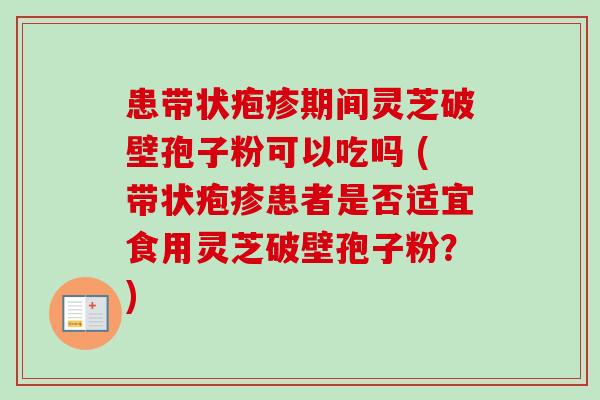 患带状疱疹期间灵芝破壁孢子粉可以吃吗 (带状疱疹患者是否适宜食用灵芝破壁孢子粉?)-第1张图片-卓越灵芝孢子粉 患带状疱疹期间灵芝破壁孢子粉可以吃吗 (带状疱疹患者是否适宜食用灵芝破壁孢子粉?)-第1张图片-卓越灵芝孢子粉