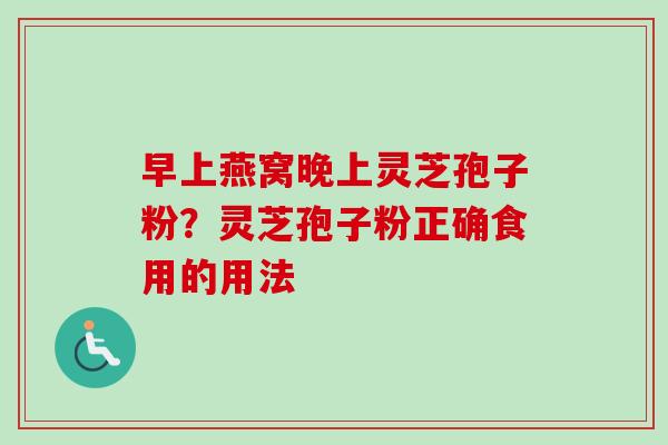 早上燕窝晚上灵芝孢子粉?灵芝孢子粉正确食用的用法-第1张图片-卓越灵芝孢子粉 早上燕窝晚上灵芝孢子粉?灵芝孢子粉正确食用的用法-第1张图片-卓越灵芝孢子粉