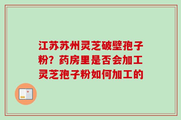 江苏苏州灵芝破壁孢子粉?药房里是否会加工灵芝孢子粉如何加工的-第1张图片-卓越灵芝孢子粉 江苏苏州灵芝破壁孢子粉?药房里是否会加工灵芝孢子粉如何加工的-第1张图片-卓越灵芝孢子粉