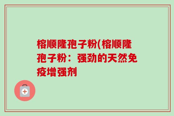 榕顺隆孢子粉(榕顺隆孢子粉：强劲的天然免疫增强剂-第1张图片-卓越灵芝孢子粉