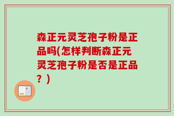 森正元灵芝孢子粉是正品吗(怎样判断森正元灵芝孢子粉是否是正品?)-第1张图片-卓越灵芝孢子粉 森正元灵芝孢子粉是正品吗(怎样判断森正元灵芝孢子粉是否是正品?)-第1张图片-卓越灵芝孢子粉