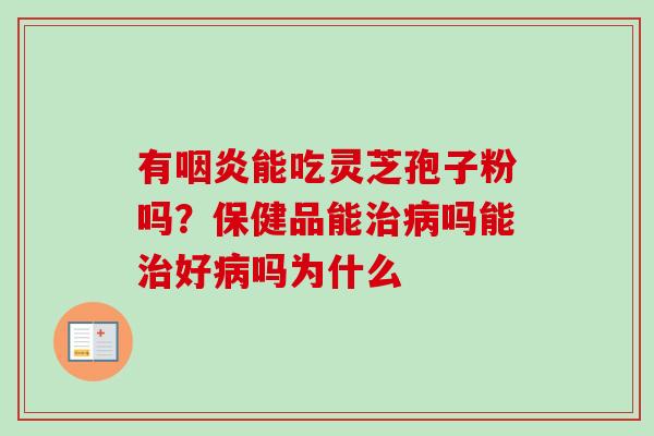 有咽炎能吃灵芝孢子粉吗?保健品能治病吗能治好病吗为什么-第1张图片-卓越灵芝孢子粉 有咽炎能吃灵芝孢子粉吗?保健品能治病吗能治好病吗为什么-第1张图片-卓越灵芝孢子粉