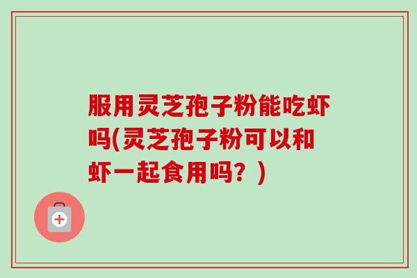 服用灵芝孢子粉能吃虾吗(灵芝孢子粉可以和虾一起食用吗?)-第1张图片-卓越灵芝孢子粉 服用灵芝孢子粉能吃虾吗(灵芝孢子粉可以和虾一起食用吗?)-第1张图片-卓越灵芝孢子粉