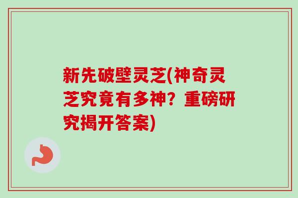 新先破壁灵芝(神奇灵芝究竟有多神？重磅研究揭开答案)-第1张图片-卓越灵芝孢子粉