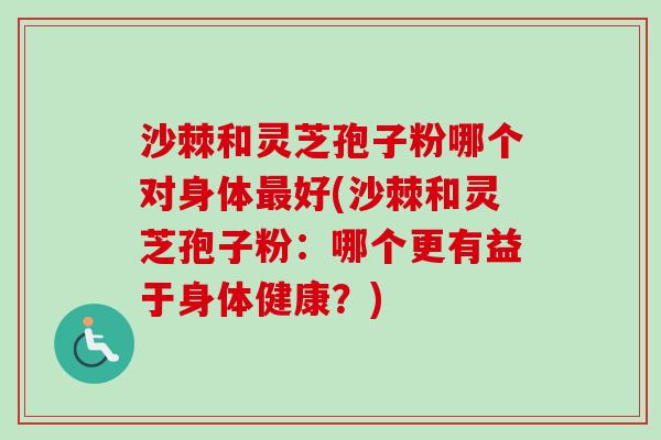 沙棘和灵芝孢子粉哪个对身体最好(沙棘和灵芝孢子粉:哪个更有益于身体健康?)-第1张图片-卓越灵芝孢子粉 沙棘和灵芝孢子粉哪个对身体最好(沙棘和灵芝孢子粉:哪个更有益于身体健康?)-第1张图片-卓越灵芝孢子粉