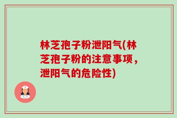 林芝孢子粉泄阳气(林芝孢子粉的注意事项，泄阳气的危险性)-第1张图片-卓越灵芝孢子粉