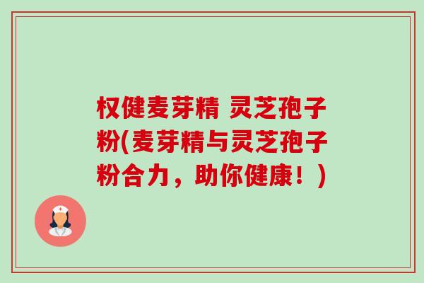 权健麦芽精 灵芝孢子粉(麦芽精与灵芝孢子粉合力,助你健康!)-第1张图片-卓越灵芝孢子粉 权健麦芽精 灵芝孢子粉(麦芽精与灵芝孢子粉合力,助你健康!)-第1张图片-卓越灵芝孢子粉