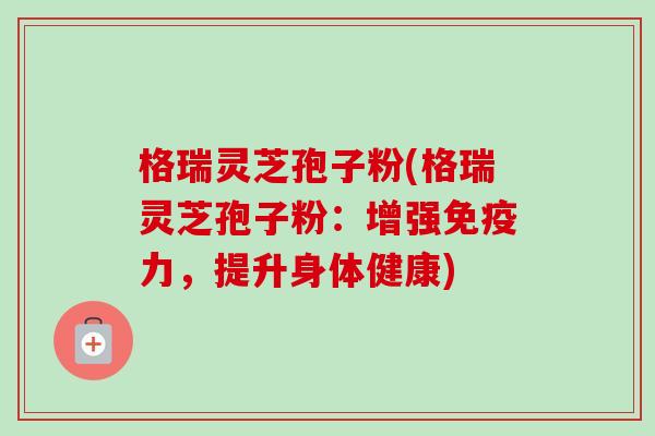 格瑞灵芝孢子粉(格瑞灵芝孢子粉:增强免疫力,提升身体健康)-第1张图片-卓越灵芝孢子粉 格瑞灵芝孢子粉(格瑞灵芝孢子粉:增强免疫力,提升身体健康)-第1张图片-卓越灵芝孢子粉
