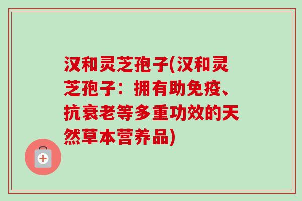 汉和灵芝孢子(汉和灵芝孢子：拥有助免疫、抗衰老等多重功效的天然草本营养品)-第1张图片-卓越灵芝孢子粉