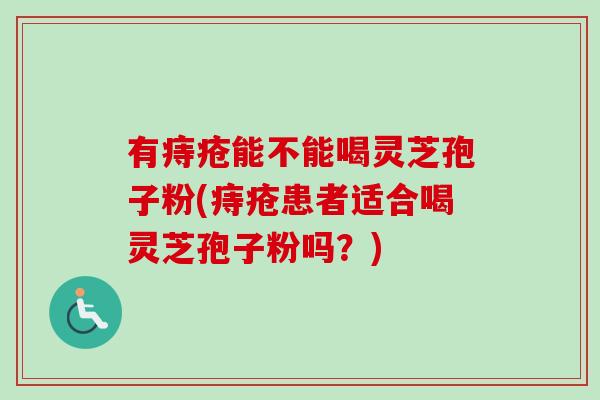 有痔疮能不能喝灵芝孢子粉(痔疮患者适合喝灵芝孢子粉吗?)-第1张图片-卓越灵芝孢子粉 有痔疮能不能喝灵芝孢子粉(痔疮患者适合喝灵芝孢子粉吗?)-第1张图片-卓越灵芝孢子粉