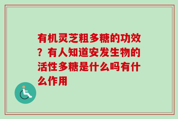 有机灵芝粗多糖的功效？有人知道安发生物的活性多糖是什么吗有什么作用-第1张图片-卓越灵芝孢子粉