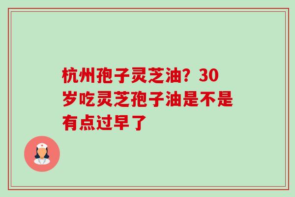 杭州孢子灵芝油？30岁吃灵芝孢子油是不是有点过早了-第1张图片-卓越灵芝孢子粉