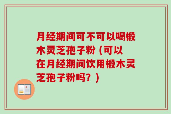 月经期间可不可以喝椴木灵芝孢子粉 (可以在月经期间饮用椴木灵芝孢子粉吗?)-第1张图片-卓越灵芝孢子粉 月经期间可不可以喝椴木灵芝孢子粉 (可以在月经期间饮用椴木灵芝孢子粉吗?)-第1张图片-卓越灵芝孢子粉