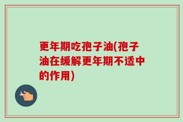 更年期吃孢子油(孢子油在缓解更年期不适中的作用)-第1张图片-卓越灵芝孢子粉