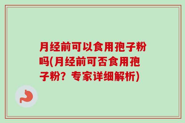 月经前可以食用孢子粉吗(月经前可否食用孢子粉?专家详细解析)-第1张图片-卓越灵芝孢子粉 月经前可以食用孢子粉吗(月经前可否食用孢子粉?专家详细解析)-第1张图片-卓越灵芝孢子粉