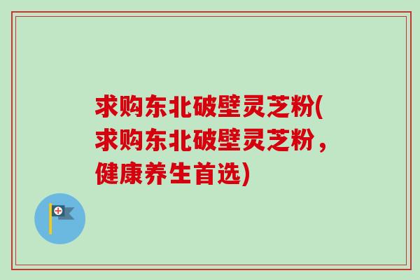 求购东北破壁灵芝粉(求购东北破壁灵芝粉,健康养生首选)-第1张图片-卓越灵芝孢子粉 求购东北破壁灵芝粉(求购东北破壁灵芝粉,健康养生首选)-第1张图片-卓越灵芝孢子粉