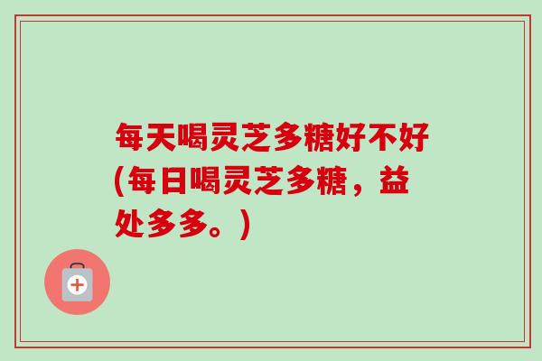 每天喝灵芝多糖好不好(每日喝灵芝多糖,益处多多。)-第1张图片-卓越灵芝孢子粉 每天喝灵芝多糖好不好(每日喝灵芝多糖,益处多多。)-第1张图片-卓越灵芝孢子粉
