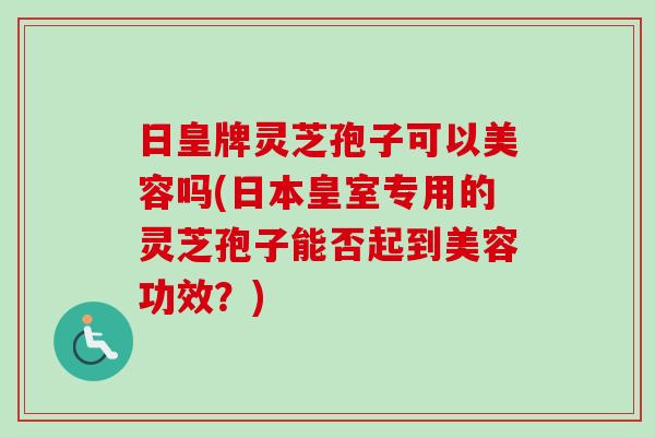 日皇牌灵芝孢子可以美容吗(日本皇室专用的灵芝孢子能否起到美容功效？)-第1张图片-卓越灵芝孢子粉