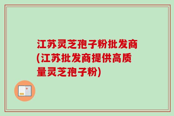 江苏灵芝孢子粉批发商(江苏批发商提供高质量灵芝孢子粉)-第1张图片-卓越灵芝孢子粉 江苏灵芝孢子粉批发商(江苏批发商提供高质量灵芝孢子粉)-第1张图片-卓越灵芝孢子粉