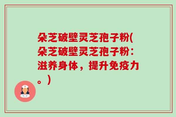 朵芝破壁灵芝孢子粉(朵芝破壁灵芝孢子粉:滋养身体,提升免疫力。)-第1张图片-卓越灵芝孢子粉 朵芝破壁灵芝孢子粉(朵芝破壁灵芝孢子粉:滋养身体,提升免疫力。)-第1张图片-卓越灵芝孢子粉