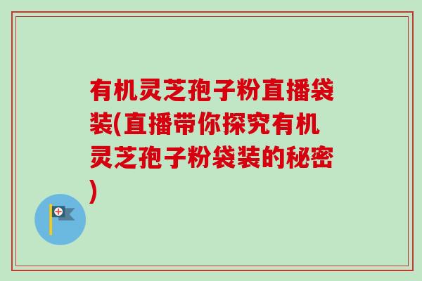 有机灵芝孢子粉直播袋装(直播带你探究有机灵芝孢子粉袋装的秘密)-第1张图片-卓越灵芝孢子粉