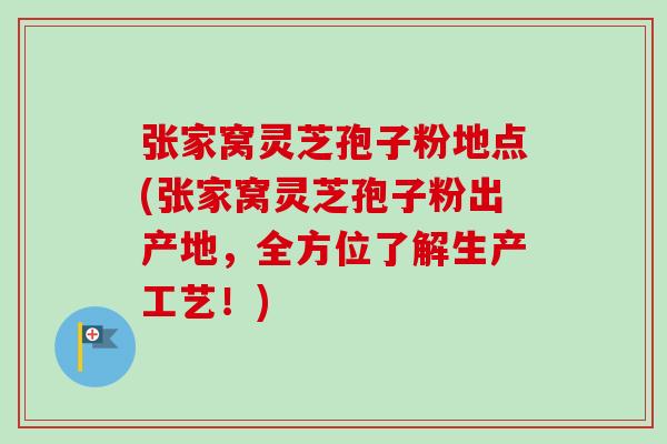 张家窝灵芝孢子粉地点(张家窝灵芝孢子粉出产地,全方位了解生产工艺!)-第1张图片-卓越灵芝孢子粉 张家窝灵芝孢子粉地点(张家窝灵芝孢子粉出产地,全方位了解生产工艺!)-第1张图片-卓越灵芝孢子粉
