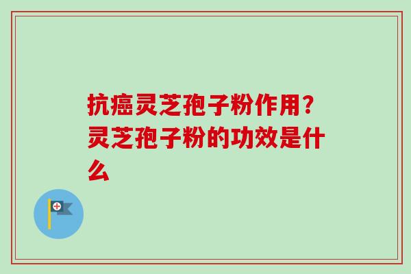 抗癌灵芝孢子粉作用?灵芝孢子粉的功效是什么-第1张图片-卓越灵芝孢子粉 抗癌灵芝孢子粉作用?灵芝孢子粉的功效是什么-第1张图片-卓越灵芝孢子粉