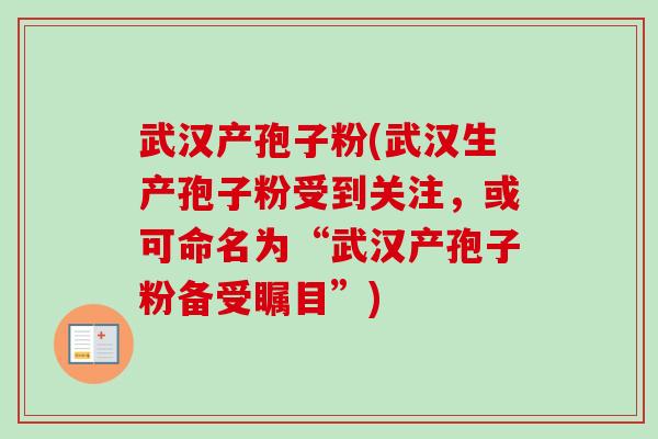 武汉产孢子粉(武汉生产孢子粉受到关注，或可命名为“武汉产孢子粉备受瞩目”)-第1张图片-卓越灵芝孢子粉