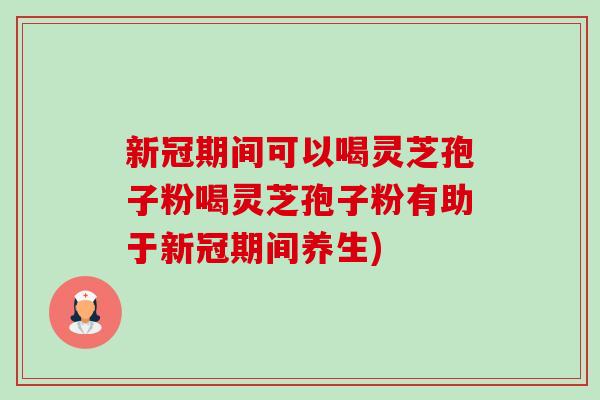 新冠期间可以喝灵芝孢子粉喝灵芝孢子粉有助于新冠期间养生)-第1张图片-卓越灵芝孢子粉 新冠期间可以喝灵芝孢子粉喝灵芝孢子粉有助于新冠期间养生)-第1张图片-卓越灵芝孢子粉