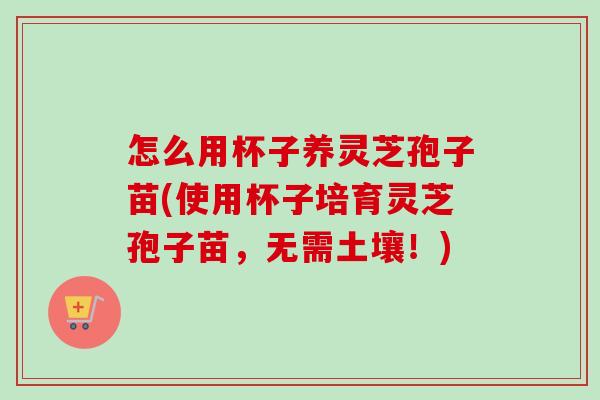 怎么用杯子养灵芝孢子苗(使用杯子培育灵芝孢子苗，无需土壤！)-第1张图片-卓越灵芝孢子粉