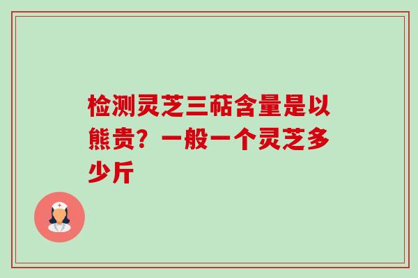检测灵芝三萜含量是以熊贵?一般一个灵芝多少斤-第1张图片-卓越灵芝孢子粉 检测灵芝三萜含量是以熊贵?一般一个灵芝多少斤-第1张图片-卓越灵芝孢子粉