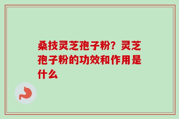 桑技灵芝孢子粉?灵芝孢子粉的功效和作用是什么-第1张图片-卓越灵芝孢子粉 桑技灵芝孢子粉?灵芝孢子粉的功效和作用是什么-第1张图片-卓越灵芝孢子粉