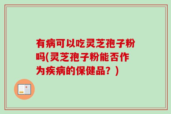 有病可以吃灵芝孢子粉吗(灵芝孢子粉能否作为疾病的保健品?)-第1张图片-卓越灵芝孢子粉 有病可以吃灵芝孢子粉吗(灵芝孢子粉能否作为疾病的保健品?)-第1张图片-卓越灵芝孢子粉