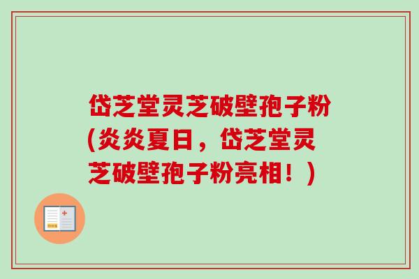岱芝堂灵芝破壁孢子粉(炎炎夏日，岱芝堂灵芝破壁孢子粉亮相！)-第1张图片-卓越灵芝孢子粉
