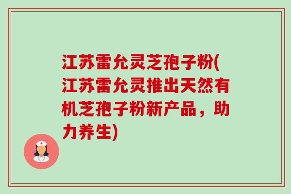 江苏雷允灵芝孢子粉(江苏雷允灵推出天然有机芝孢子粉新产品,助力养生)-第1张图片-卓越灵芝孢子粉 江苏雷允灵芝孢子粉(江苏雷允灵推出天然有机芝孢子粉新产品,助力养生)-第1张图片-卓越灵芝孢子粉