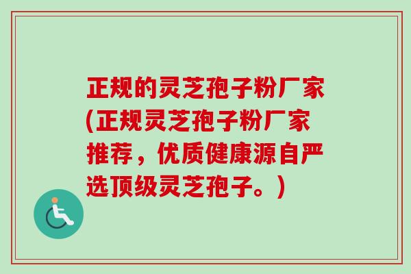 正规的灵芝孢子粉厂家(正规灵芝孢子粉厂家推荐，优质健康源自严选顶级灵芝孢子。)-第1张图片-卓越灵芝孢子粉