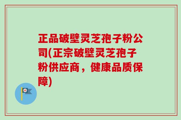 正品破壁灵芝孢子粉公司(正宗破壁灵芝孢子粉供应商,健康品质保障)-第1张图片-卓越灵芝孢子粉 正品破壁灵芝孢子粉公司(正宗破壁灵芝孢子粉供应商,健康品质保障)-第1张图片-卓越灵芝孢子粉