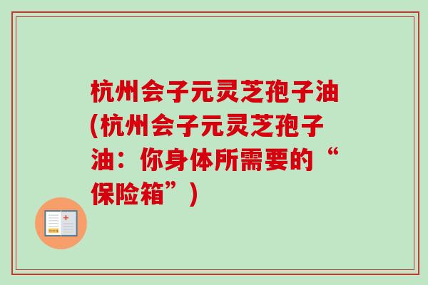 杭州会子元灵芝孢子油(杭州会子元灵芝孢子油:你身体所需要的“保险箱”)-第1张图片-卓越灵芝孢子粉 杭州会子元灵芝孢子油(杭州会子元灵芝孢子油:你身体所需要的“保险箱”)-第1张图片-卓越灵芝孢子粉