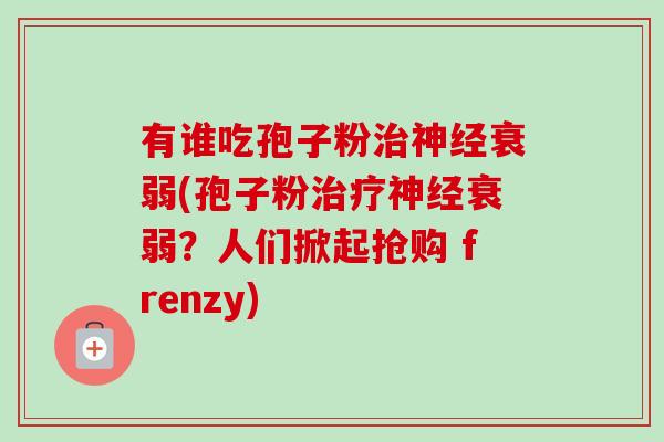 有谁吃孢子粉治神经衰弱(孢子粉治疗神经衰弱?人们掀起抢购 frenzy)-第1张图片-卓越灵芝孢子粉 有谁吃孢子粉治神经衰弱(孢子粉治疗神经衰弱?人们掀起抢购 frenzy)-第1张图片-卓越灵芝孢子粉