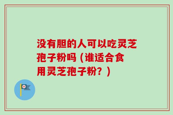没有胆的人可以吃灵芝孢子粉吗 (谁适合食用灵芝孢子粉?)-第1张图片-卓越灵芝孢子粉 没有胆的人可以吃灵芝孢子粉吗 (谁适合食用灵芝孢子粉?)-第1张图片-卓越灵芝孢子粉