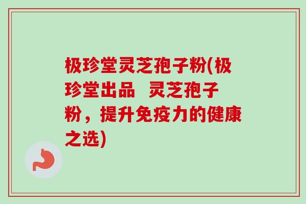 极珍堂灵芝孢子粉(极珍堂出品 灵芝孢子粉,提升免疫力的健康之选)-第1张图片-卓越灵芝孢子粉 极珍堂灵芝孢子粉(极珍堂出品 灵芝孢子粉,提升免疫力的健康之选)-第1张图片-卓越灵芝孢子粉