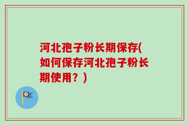 河北孢子粉长期保存(如何保存河北孢子粉长期使用？)-第1张图片-卓越灵芝孢子粉