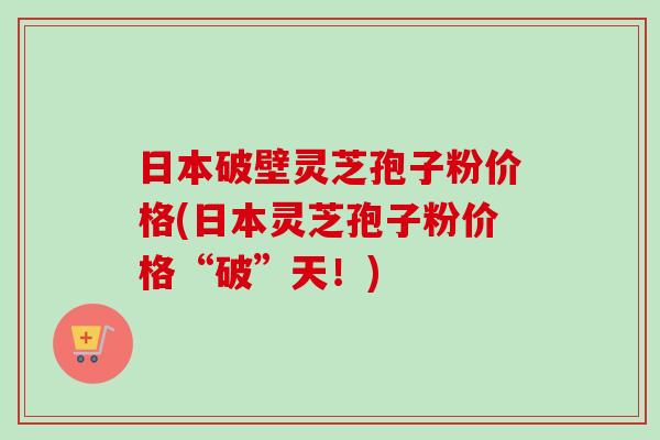 日本破壁灵芝孢子粉价格(日本灵芝孢子粉价格“破”天!)-第1张图片-卓越灵芝孢子粉 日本破壁灵芝孢子粉价格(日本灵芝孢子粉价格“破”天!)-第1张图片-卓越灵芝孢子粉