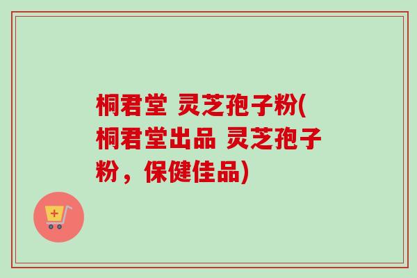 桐君堂 灵芝孢子粉(桐君堂出品 灵芝孢子粉,保健佳品)-第1张图片-卓越灵芝孢子粉 桐君堂 灵芝孢子粉(桐君堂出品 灵芝孢子粉,保健佳品)-第1张图片-卓越灵芝孢子粉