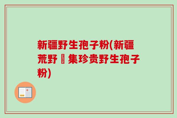 新疆野生孢子粉(新疆荒野採集珍贵野生孢子粉)-第1张图片-卓越灵芝孢子粉 新疆野生孢子粉(新疆荒野採集珍贵野生孢子粉)-第1张图片-卓越灵芝孢子粉